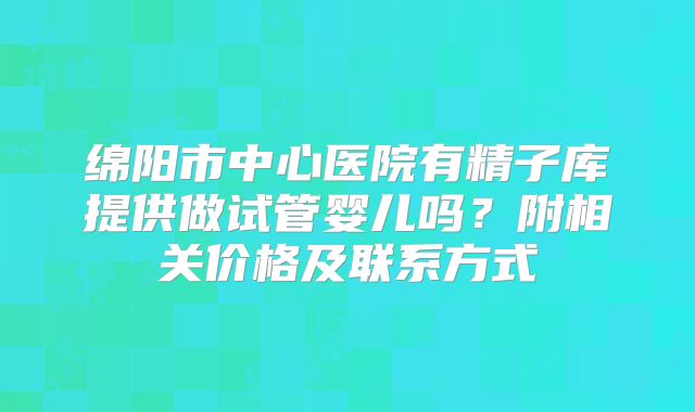 绵阳市中心医院有精子库提供做试管婴儿吗？附相关价格及联系方式