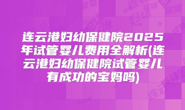 连云港妇幼保健院2025年试管婴儿费用全解析(连云港妇幼保健院试管婴儿有成功的宝妈吗)