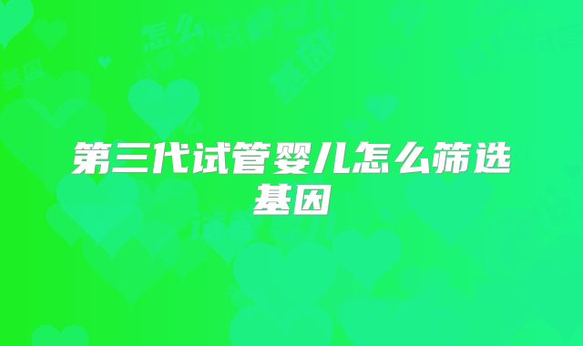 第三代试管婴儿怎么筛选基因