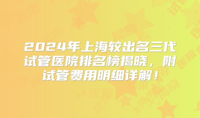 2024年上海较出名三代试管医院排名榜揭晓，附试管费用明细详解！
