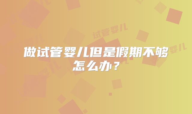 做试管婴儿但是假期不够怎么办?
