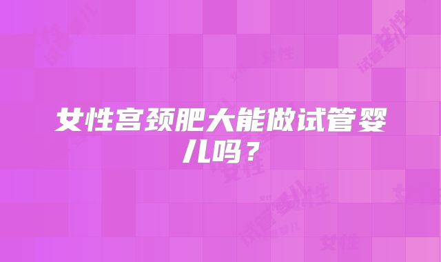 女性宫颈肥大能做试管婴儿吗？