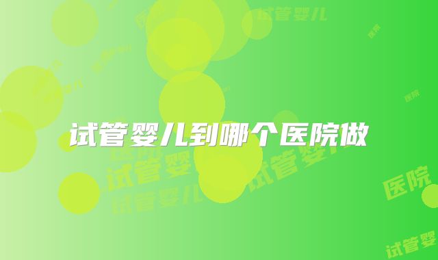 试管婴儿到哪个医院做