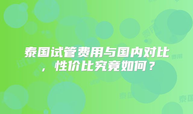 泰国试管费用与国内对比，性价比究竟如何？