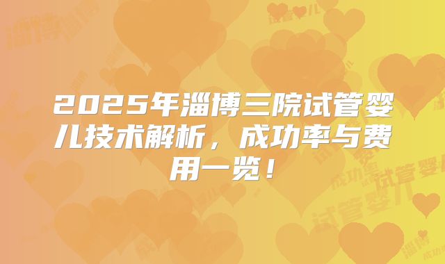 2025年淄博三院试管婴儿技术解析,成功率与费用一览!