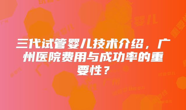 三代试管婴儿技术介绍，广州医院费用与成功率的重要性？