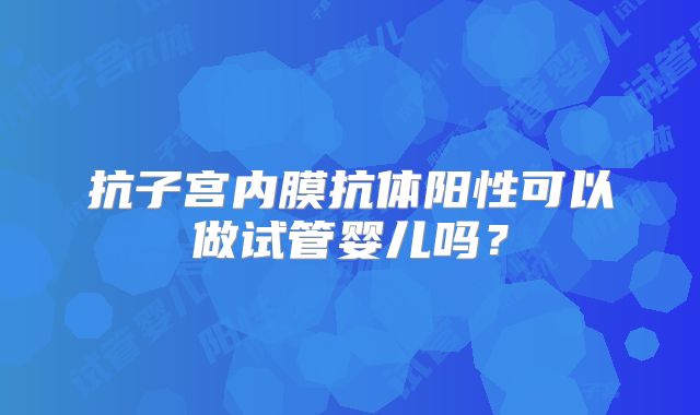 抗子宫内膜抗体阳性可以做试管婴儿吗？