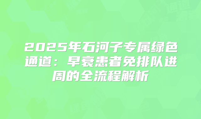 2025年石河子专属绿色通道：早衰患者免排队进周的全流程解析