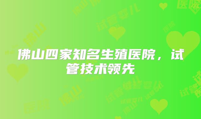佛山四家知名生殖医院,试管技术领先