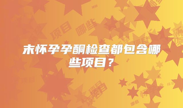 末怀孕孕酮检查都包含哪些项目？