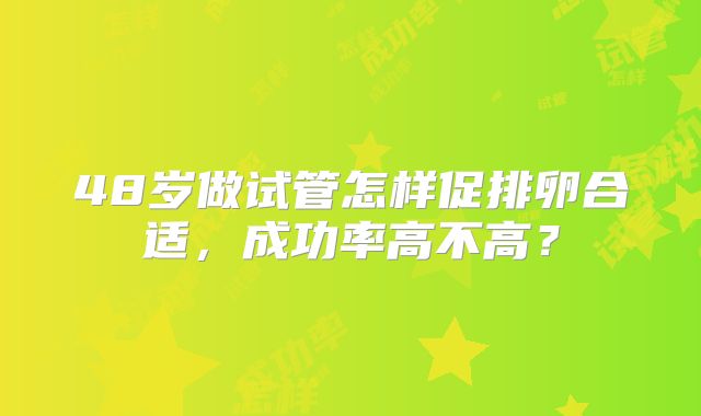 48岁做试管怎样促排卵合适,成功率高不高?