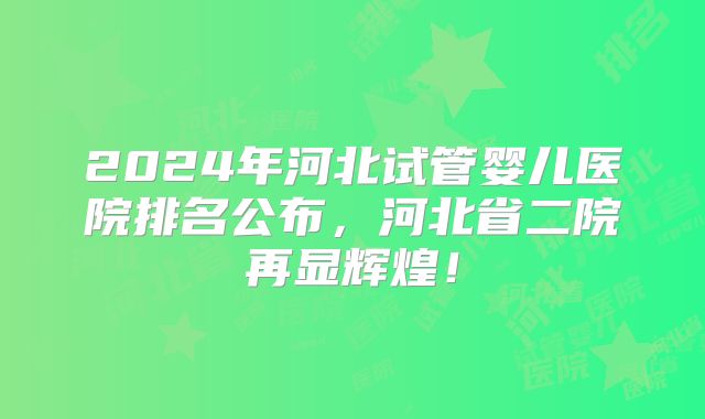 2024年河北试管婴儿医院排名公布,河北省二院再显辉煌!