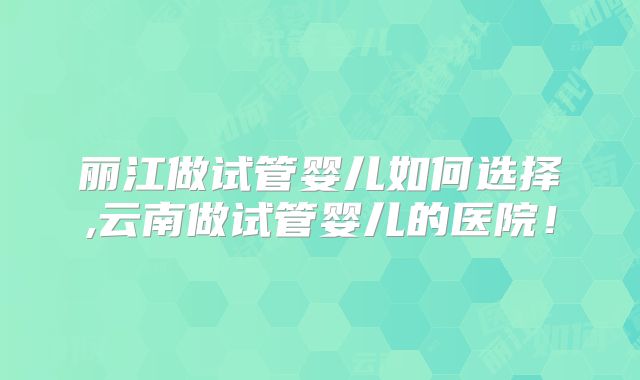 丽江做试管婴儿如何选择,云南做试管婴儿的医院!
