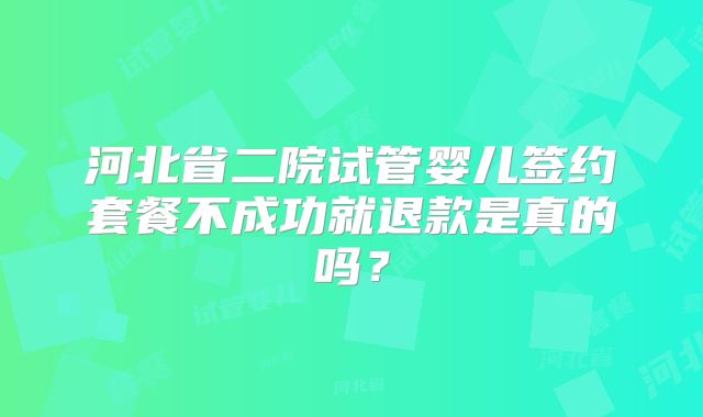 河北省二院试管婴儿签约套餐不成功就退款是真的吗?