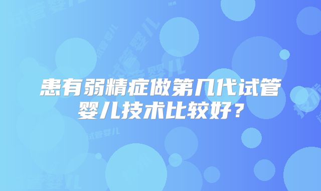 患有弱精症做第几代试管婴儿技术比较好?