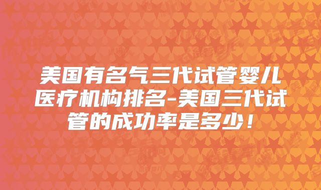 美国有名气三代试管婴儿医疗机构排名-美国三代试管的成功率是多少！