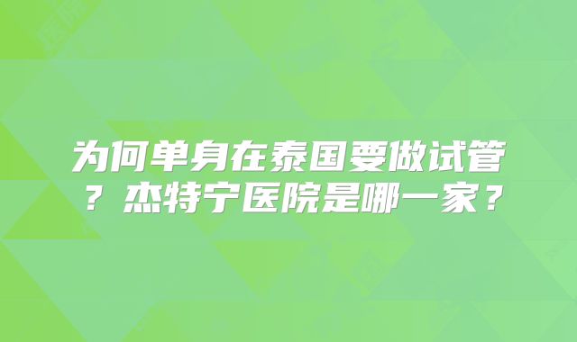 为何单身在泰国要做试管？杰特宁医院是哪一家？