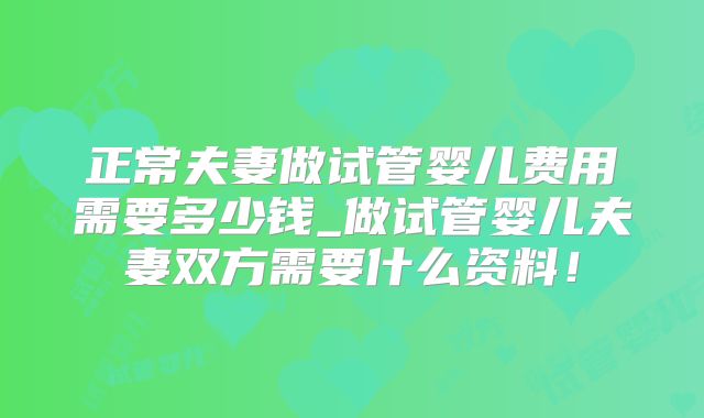 正常夫妻做试管婴儿费用需要多少钱_做试管婴儿夫妻双方需要什么资料！