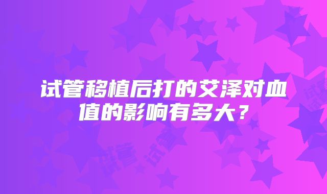 试管移植后打的艾泽对血值的影响有多大？