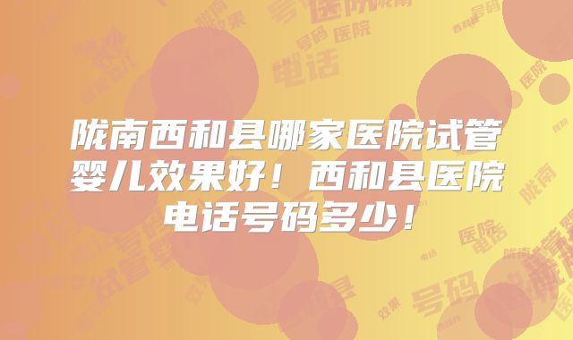 陇南西和县哪家医院试管婴儿效果好！西和县医院电话号码多少！