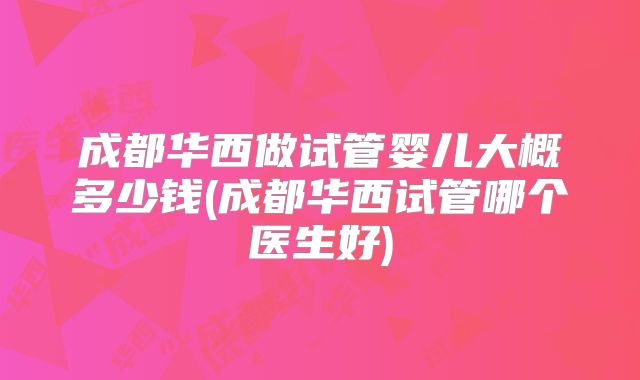 成都华西做试管婴儿大概多少钱(成都华西试管哪个医生好)