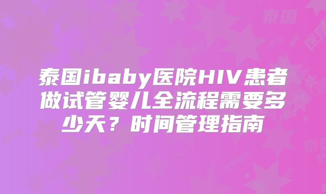泰国ibaby医院HIV患者做试管婴儿全流程需要多少天？时间管理指南