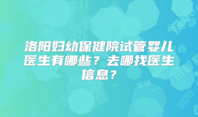洛阳妇幼保健院试管婴儿医生有哪些？去哪找医生信息？