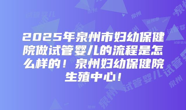 2025年泉州市妇幼保健院做试管婴儿的流程是怎么样的！泉州妇幼保健院生殖中心！