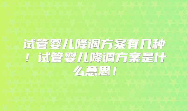 试管婴儿降调方案有几种！试管婴儿降调方案是什么意思！