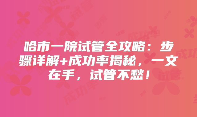哈市一院试管全攻略:步骤详解+成功率揭秘,一文在手,试管不愁!