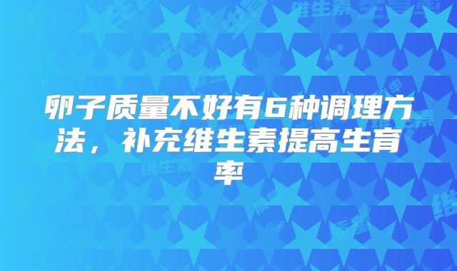 卵子质量不好有6种调理方法，补充维生素提高生育率