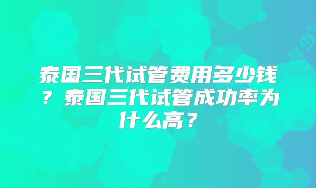 泰国三代试管费用多少钱？泰国三代试管成功率为什么高？