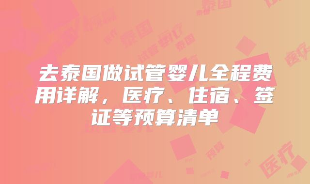 去泰国做试管婴儿全程费用详解，医疗、住宿、签证等预算清单