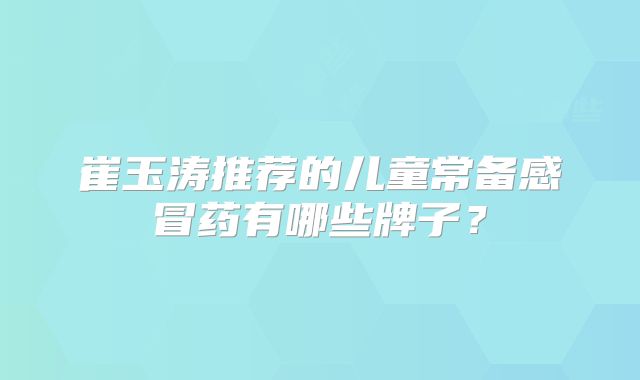 崔玉涛推荐的儿童常备感冒药有哪些牌子？