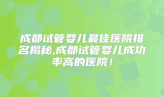 成都试管婴儿最佳医院排名揭秘,成都试管婴儿成功率高的医院！