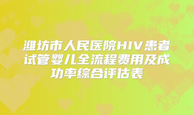 潍坊市人民医院HIV患者试管婴儿全流程费用及成功率综合评估表