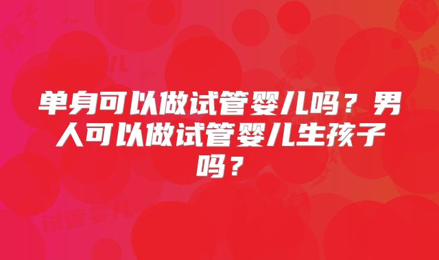 单身可以做试管婴儿吗?男人可以做试管婴儿生孩子吗?