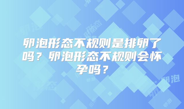 卵泡形态不规则是排卵了吗?卵泡形态不规则会怀孕吗?