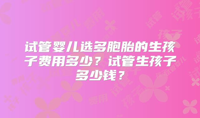 试管婴儿选多胞胎的生孩子费用多少？试管生孩子多少钱？
