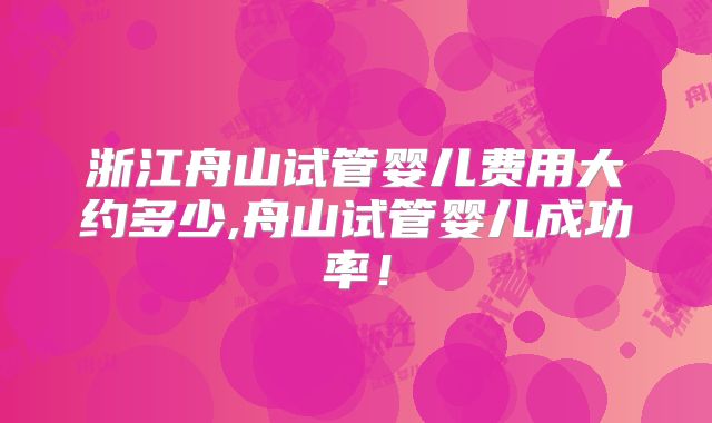浙江舟山试管婴儿费用大约多少,舟山试管婴儿成功率！