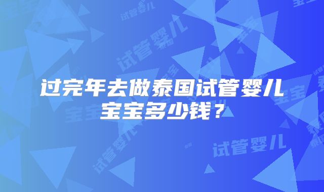 过完年去做泰国试管婴儿宝宝多少钱？
