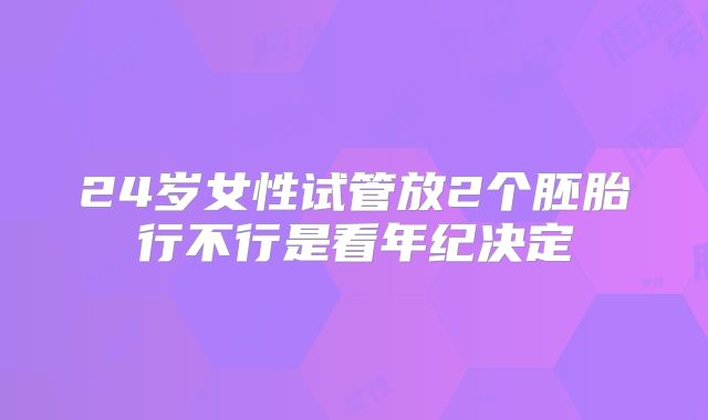 24岁女性试管放2个胚胎行不行是看年纪决定