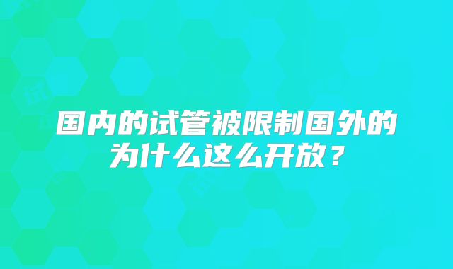 国内的试管被限制国外的为什么这么开放？