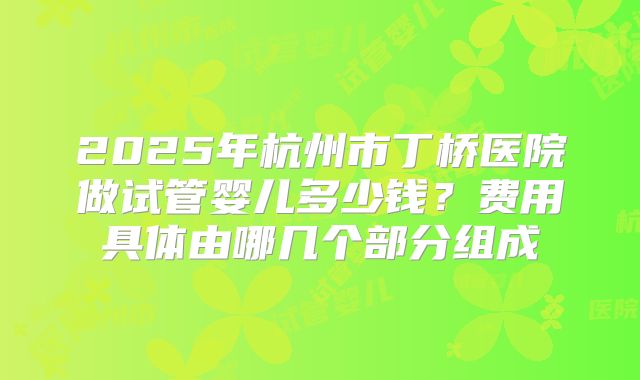 2025年杭州市丁桥医院做试管婴儿多少钱？费用具体由哪几个部分组成