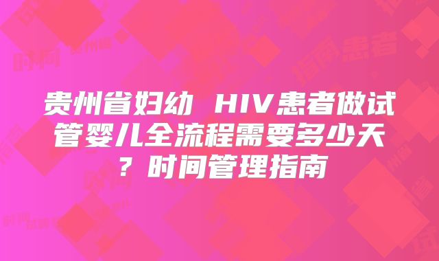 贵州省妇幼 HIV患者做试管婴儿全流程需要多少天?时间管理指南