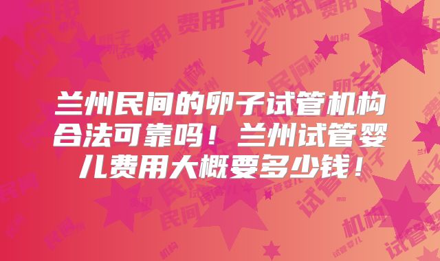 兰州民间的卵子试管机构合法可靠吗！兰州试管婴儿费用大概要多少钱！