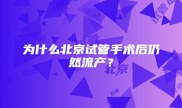 为什么北京试管手术后仍然流产？