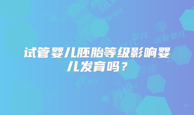 试管婴儿胚胎等级影响婴儿发育吗？