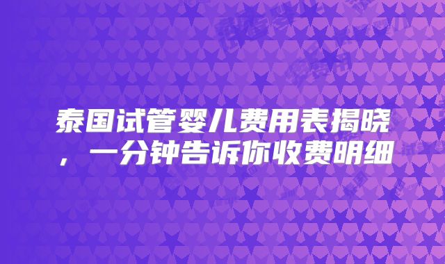 泰国试管婴儿费用表揭晓,一分钟告诉你收费明细