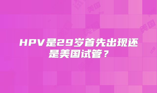 HPV是29岁首先出现还是美国试管？